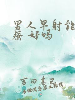 男人早射能 治疗 好吗