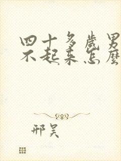 四十多岁男人硬不起来怎么回事