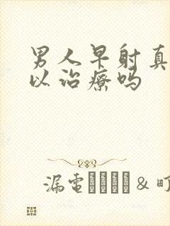 男人早射真的可以治疗吗