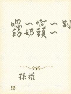 嗯～啊～别揉我的奶头～