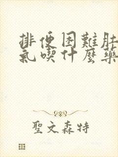 排便困难肚子胀气吃什么药