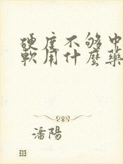 硬度不够中途疲软用什么药