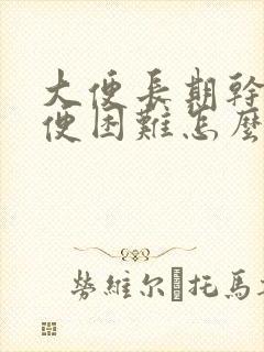 大便长期干燥排便困难怎么办