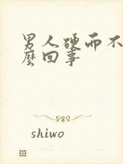 男人硬而不坚怎么回事