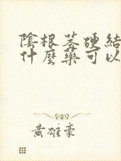 阴根茎硬结症吃什么药可以治疗