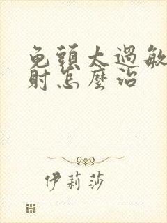 龟头太过敏感早射怎么治