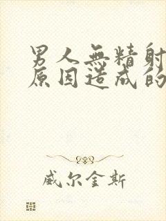 男人无精射什么原因造成的