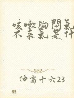 咳嗽胸闷气短上不来气是什么原因