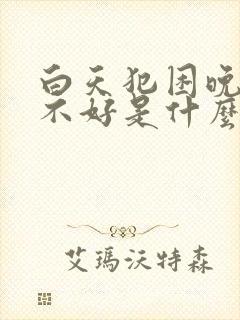 白天犯困晚上睡不好是什么原因