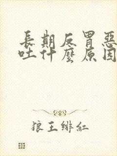 长期反胃恶心想吐什么原因