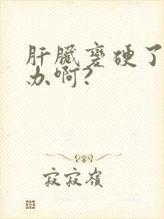 肝脏变硬了怎么办啊?