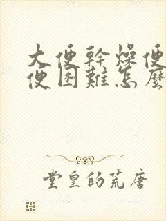 大便干燥便秘排便困难怎么办