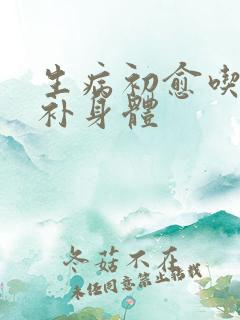 生病初愈吃什么补身体