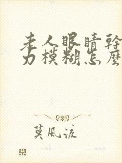 老人眼睛干涩视力模糊怎么办