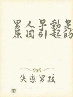 男人早勃是什么原因引起的呢