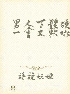 男人下体硬起来一会又软啦