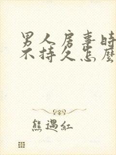 男人房事时间短不持久怎么办