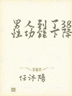 男人到了38岁性功能下降怎么补