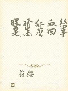 眼睛红血丝干痒是怎么回事