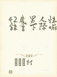 42岁男人性功能会下降嘛?老公