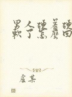 男人硬着硬着就软了怎么回事