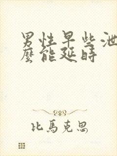 男性早些泄吃什么能延时