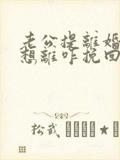 老公提离婚我不想离咋挽回