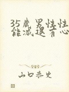 35岁男性性功能减退有心无力怎么办