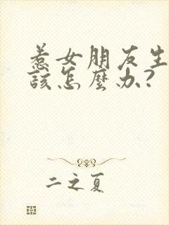 惹女朋友生气了该怎么办?