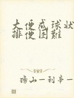 大便成球状很硬排便困难