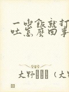 一吃饭就打嗝想吐怎么回事