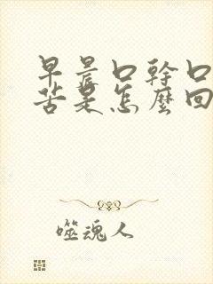 早晨口干口臭口苦是怎么回事