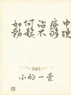 如何治疗中男人勃起不够硬