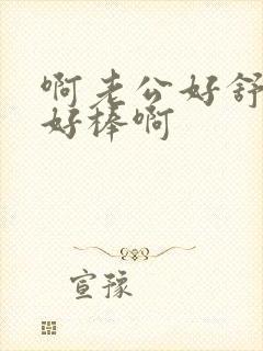 啊老公好舒服嗯好棒啊