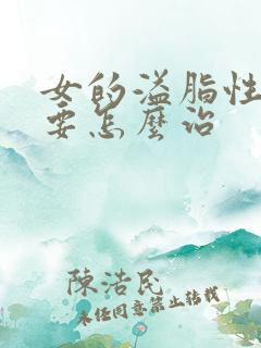 女的溢脂性脱发要怎么治