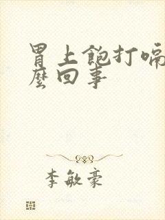 胃上饱打嗝是怎么回事