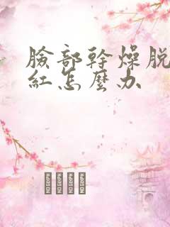 脸部干燥脱皮泛红怎么办