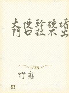 大便干硬堵在肛门口拉不出来怎么回事