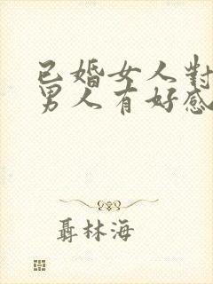 已婚女人对已婚男人有好感的表现