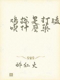 鸡总是打瞌睡要吃什么药