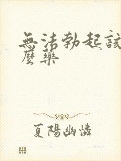 无法勃起该吃什么药