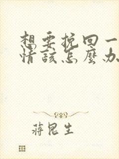 想要挽回一段感情该怎么办