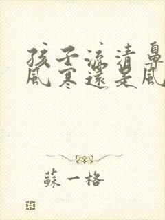 孩子流清鼻涕是风寒还是风热