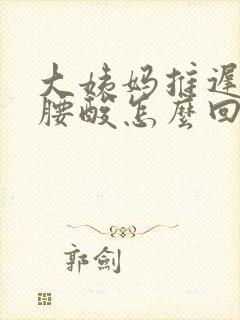 大姨妈推迟8天腰酸怎么回事