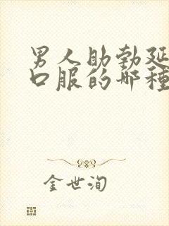 男人助勃延时药口服的哪种好