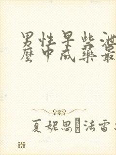 男性早些泄吃什么中成药最好