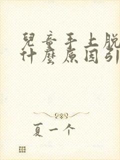 儿童手上脱皮是什么原因引起的