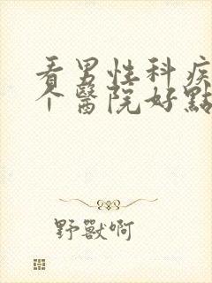 看男性科疾病哪个医院好点