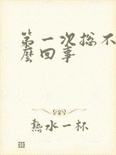 第一次总不硬怎么回事