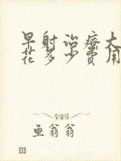 早射治疗大概要花多少费用